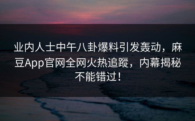 业内人士中午八卦爆料引发轰动，麻豆App官网全网火热追蹤，内幕揭秘不能错过！