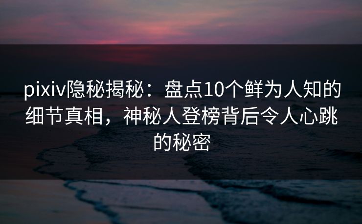 pixiv隐秘揭秘：盘点10个鲜为人知的细节真相，神秘人登榜背后令人心跳的秘密