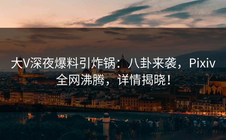 大V深夜爆料引炸锅：八卦来袭，Pixiv全网沸腾，详情揭晓！