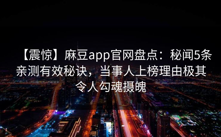 【震惊】麻豆app官网盘点：秘闻5条亲测有效秘诀，当事人上榜理由极其令人勾魂摄魄