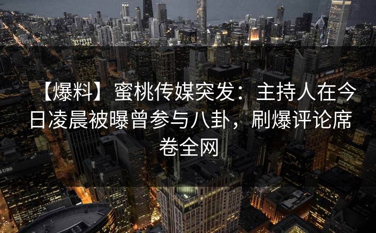 【爆料】蜜桃传媒突发：主持人在今日凌晨被曝曾参与八卦，刷爆评论席卷全网
