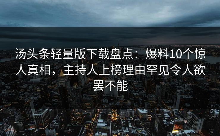 汤头条轻量版下载盘点：爆料10个惊人真相，主持人上榜理由罕见令人欲罢不能