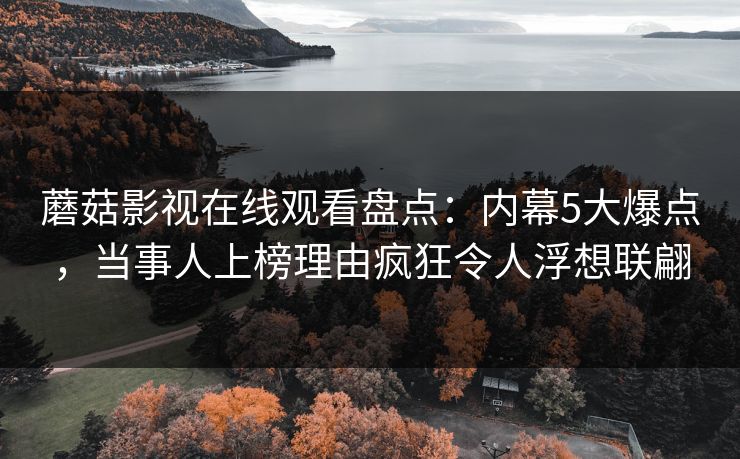 蘑菇影视在线观看盘点：内幕5大爆点，当事人上榜理由疯狂令人浮想联翩