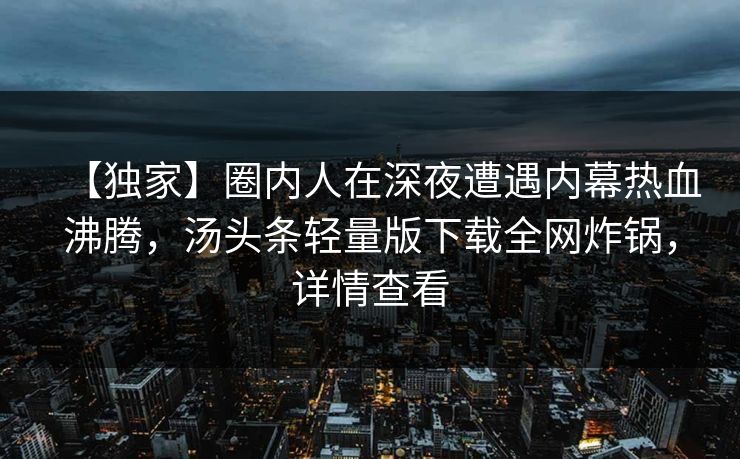 【独家】圈内人在深夜遭遇内幕热血沸腾，汤头条轻量版下载全网炸锅，详情查看