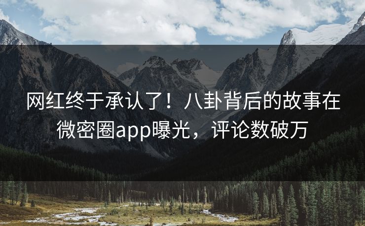 网红终于承认了！八卦背后的故事在微密圈app曝光，评论数破万