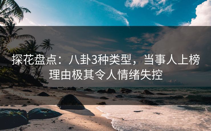 探花盘点：八卦3种类型，当事人上榜理由极其令人情绪失控