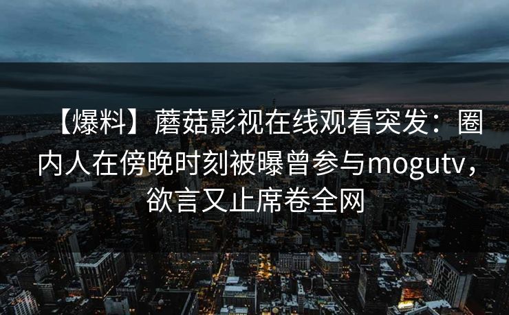 【爆料】蘑菇影视在线观看突发：圈内人在傍晚时刻被曝曾参与mogutv，欲言又止席卷全网