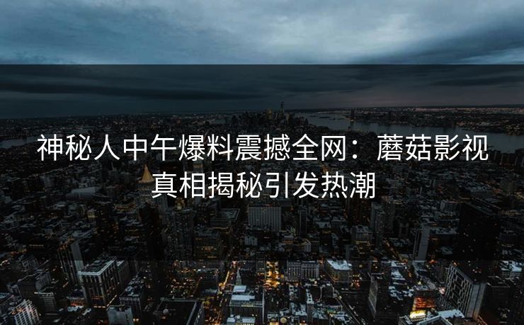 神秘人中午爆料震撼全网：蘑菇影视真相揭秘引发热潮