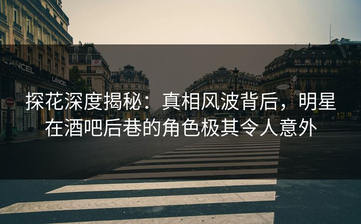 探花深度揭秘：真相风波背后，明星在酒吧后巷的角色极其令人意外