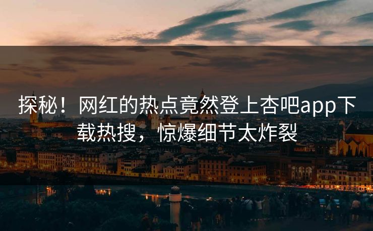 探秘！网红的热点竟然登上杏吧app下载热搜，惊爆细节太炸裂