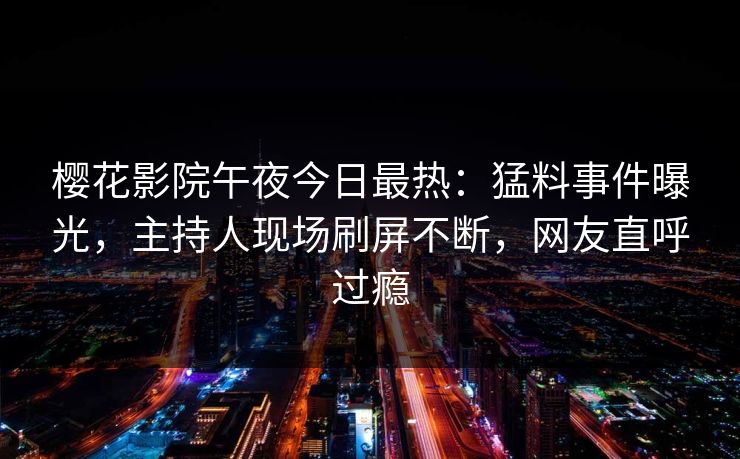 樱花影院午夜今日最热：猛料事件曝光，主持人现场刷屏不断，网友直呼过瘾