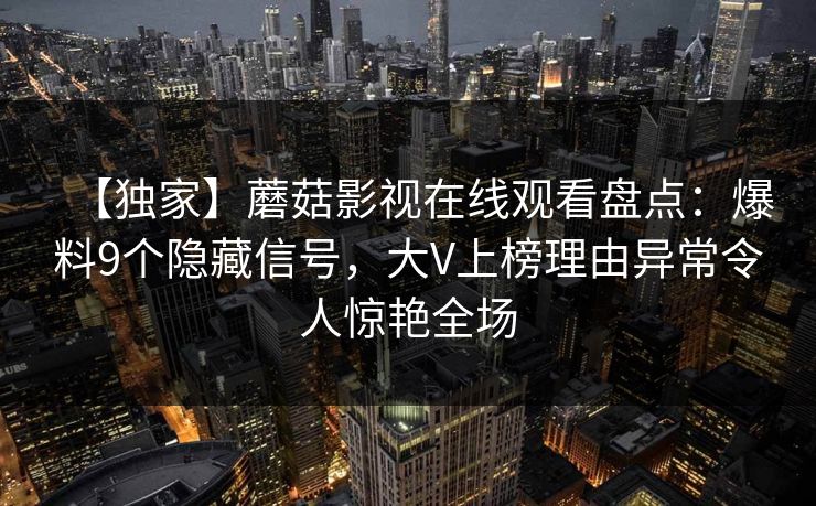 【独家】蘑菇影视在线观看盘点：爆料9个隐藏信号，大V上榜理由异常令人惊艳全场