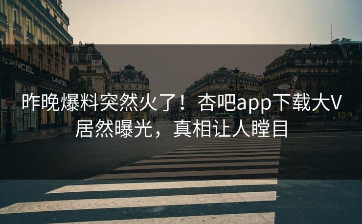 昨晚爆料突然火了！杏吧app下载大V居然曝光，真相让人瞠目