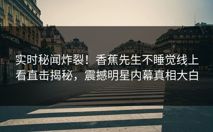 实时秘闻炸裂！香蕉先生不睡觉线上看直击揭秘，震撼明星内幕真相大白