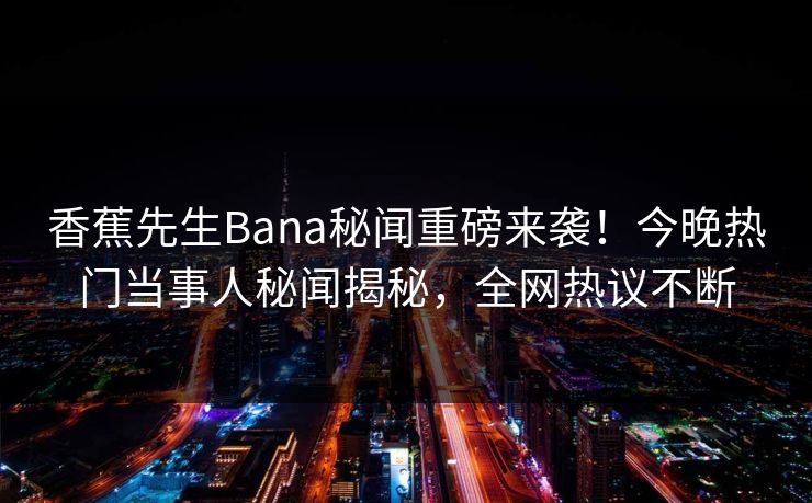 香蕉先生Bana秘闻重磅来袭！今晚热门当事人秘闻揭秘，全网热议不断