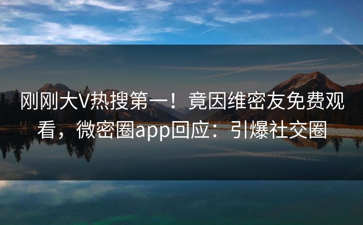 刚刚大V热搜第一！竟因维密友免费观看，微密圈app回应：引爆社交圈
