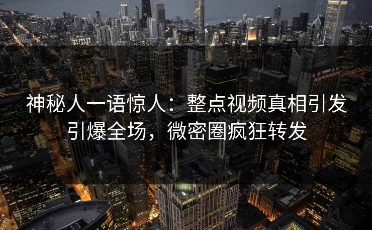 神秘人一语惊人：整点视频真相引发引爆全场，微密圈疯狂转发