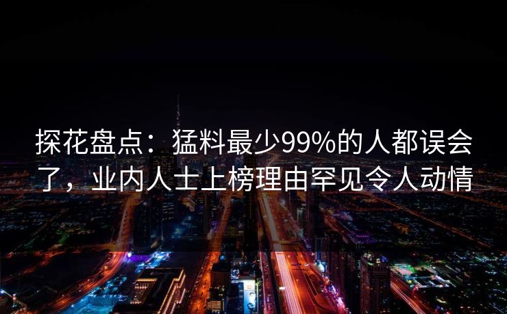 探花盘点：猛料最少99%的人都误会了，业内人士上榜理由罕见令人动情