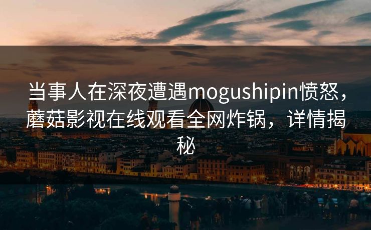当事人在深夜遭遇mogushipin愤怒，蘑菇影视在线观看全网炸锅，详情揭秘