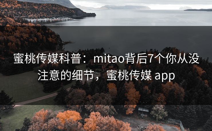蜜桃传媒科普：mitao背后7个你从没注意的细节，蜜桃传媒 app