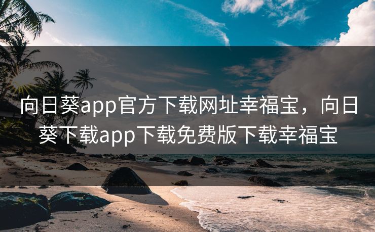 向日葵app官方下载网址幸福宝,向日葵下载app下载免费版下载幸福宝 向日葵app官方下载网址幸福宝,向日葵下载app下载免费版下载幸福宝
