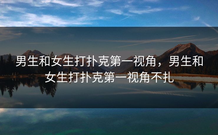 男生和女生打扑克第一视角，男生和女生打扑克第一视角不扎