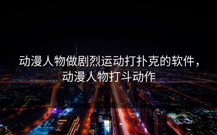 动漫人物做剧烈运动打扑克的软件，动漫人物打斗动作