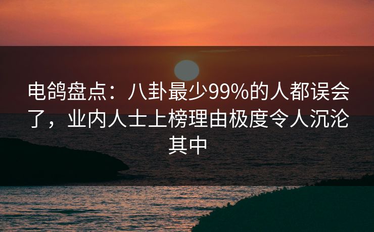 电鸽盘点：八卦最少99%的人都误会了，业内人士上榜理由极度令人沉沦其中