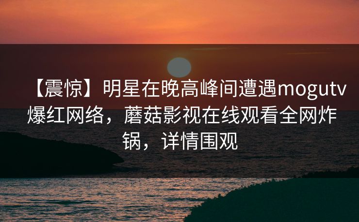 【震惊】明星在晚高峰间遭遇mogutv 爆红网络，蘑菇影视在线观看全网炸锅，详情围观