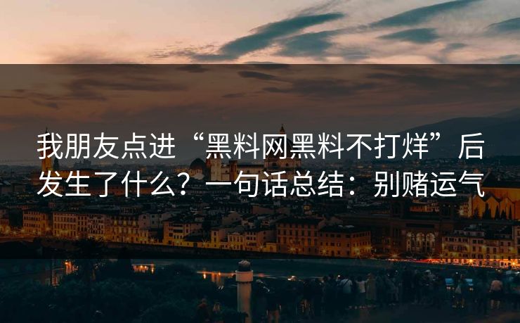 我朋友点进“黑料网黑料不打烊”后发生了什么？一句话总结：别赌运气