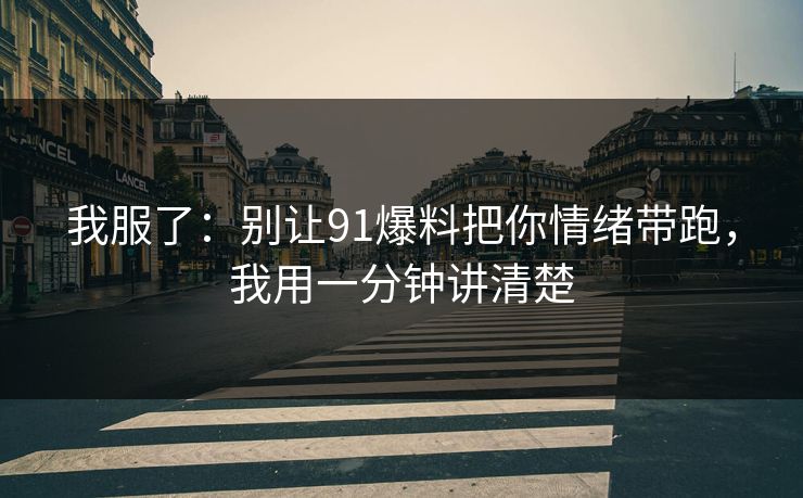 我服了：别让91爆料把你情绪带跑，我用一分钟讲清楚