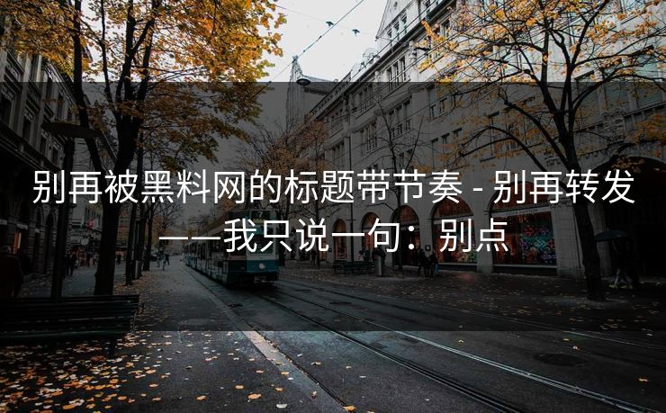 别再被黑料网的标题带节奏 - 别再转发——我只说一句：别点