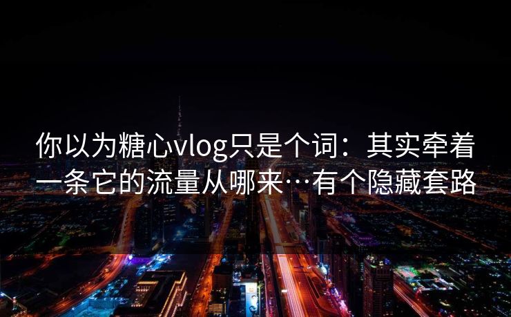 你以为糖心vlog只是个词：其实牵着一条它的流量从哪来…有个隐藏套路