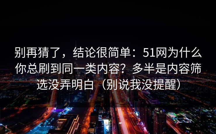 别再猜了,结论很简单:51网为什么你总刷到同一类内容?多半是内容筛选没弄明白(别说我没提醒) 别再猜了,结论很简单:51网为什么你总刷到同一类内容?多半是内容筛选没弄明白(别说我没提醒)
