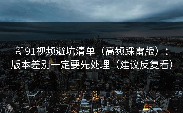新91视频避坑清单(高频踩雷版):版本差别一定要先处理(建议反复看) 新91视频避坑清单(高频踩雷版):版本差别一定要先处理(建议反复看)