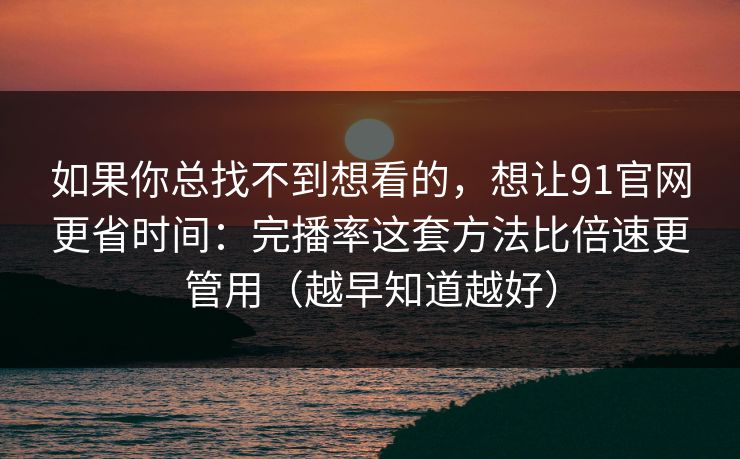如果你总找不到想看的,想让91官网更省时间:完播率这套方法比倍速更管用(越早知道越好) 如果你总找不到想看的,想让91官网更省时间:完播率这套方法比倍速更管用(越早知道越好)