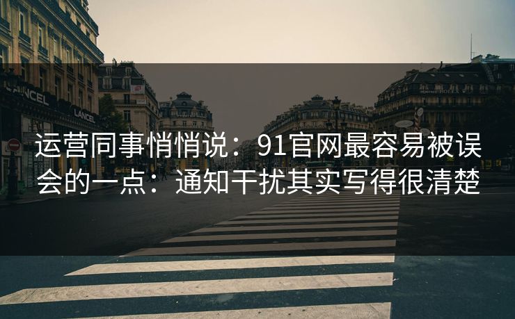 运营同事悄悄说：91官网最容易被误会的一点：通知干扰其实写得很清楚