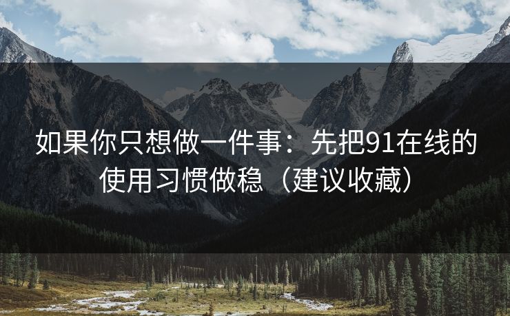 如果你只想做一件事:先把91在线的使用习惯做稳(建议收藏) 如果你只想做一件事:先把91在线的使用习惯做稳(建议收藏)