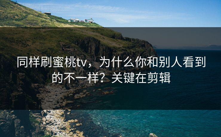 同样刷蜜桃tv,为什么你和别人看到的不一样?关键在剪辑 同样刷蜜桃tv,为什么你和别人看到的不一样?关键在剪辑