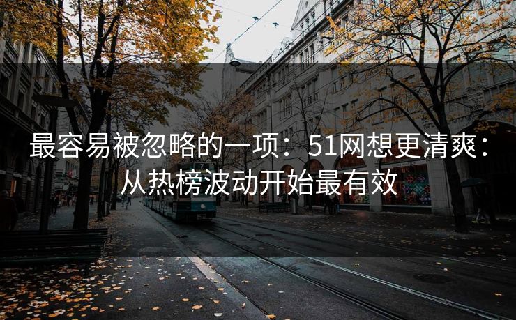 最容易被忽略的一项：51网想更清爽：从热榜波动开始最有效
