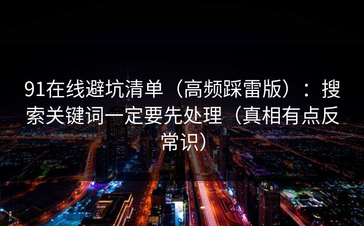 91在线避坑清单（高频踩雷版）：搜索关键词一定要先处理（真相有点反常识）