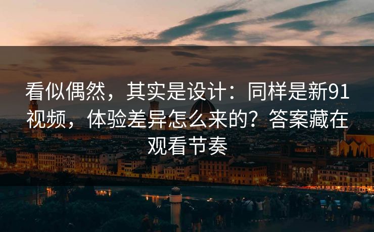 看似偶然,其实是设计:同样是新91视频,体验差异怎么来的?答案藏在观看节奏 看似偶然,其实是设计:同样是新91视频,体验差异怎么来的?答案藏在观看节奏