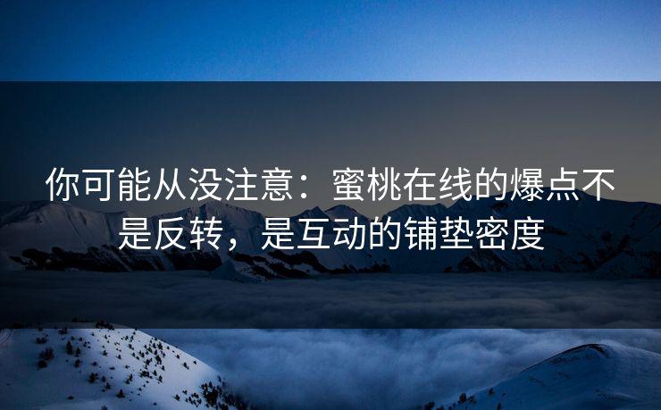 你可能从没注意：蜜桃在线的爆点不是反转，是互动的铺垫密度