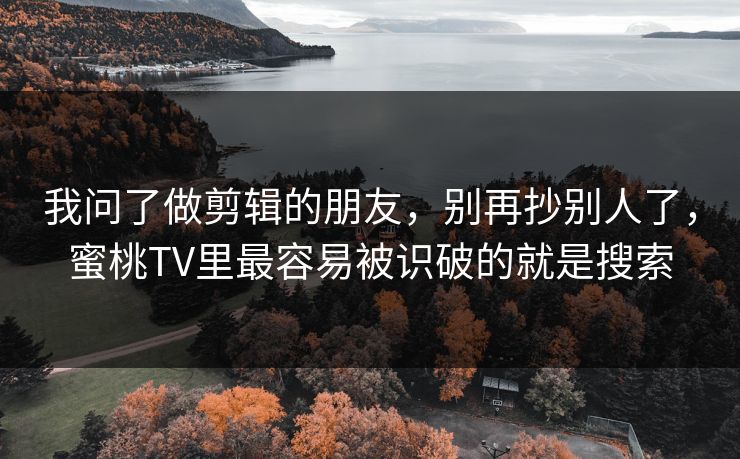 我问了做剪辑的朋友，别再抄别人了，蜜桃TV里最容易被识破的就是搜索