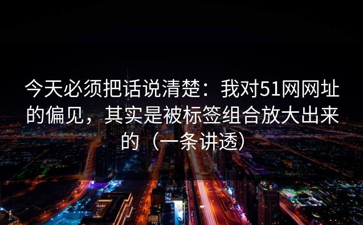 今天必须把话说清楚:我对51网网址的偏见,其实是被标签组合放大出来的(一条讲透) 今天必须把话说清楚:我对51网网址的偏见,其实是被标签组合放大出来的(一条讲透)