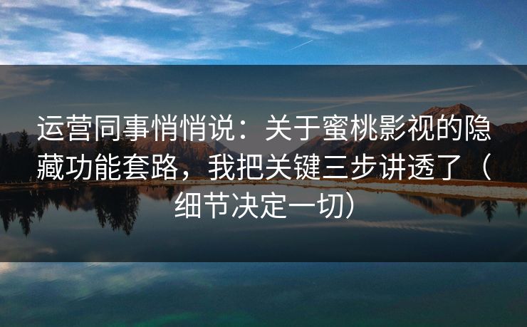 运营同事悄悄说：关于蜜桃影视的隐藏功能套路，我把关键三步讲透了（细节决定一切）
