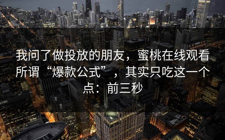 我问了做投放的朋友，蜜桃在线观看所谓“爆款公式”，其实只吃这一个点：前三秒