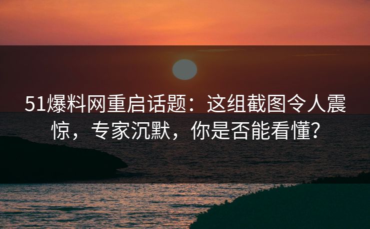 51爆料网重启话题:这组截图令人震惊,专家沉默,你是否能看懂? 51爆料网重启话题:这组截图令人震惊,专家沉默,你是否能看懂?