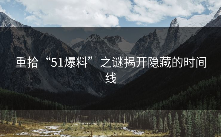 重拾“51爆料”之谜揭开隐藏的时间线