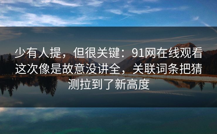 少有人提，但很关键：91网在线观看这次像是故意没讲全，关联词条把猜测拉到了新高度